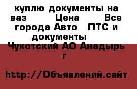 куплю документы на ваз 2108 › Цена ­ 1 - Все города Авто » ПТС и документы   . Чукотский АО,Анадырь г.